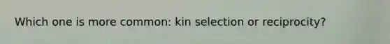Which one is more common: kin selection or reciprocity?