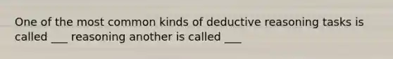 One of the most common kinds of deductive reasoning tasks is called ___ reasoning another is called ___