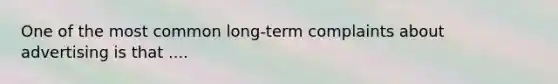 One of the most common long-term complaints about advertising is that ....
