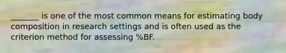 _______ is one of the most common means for estimating body composition in research settings and is often used as the criterion method for assessing %BF.