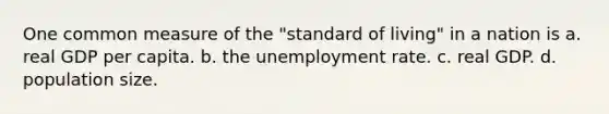 One common measure of the "standard of living" in a nation is a. real GDP per capita. b. the <a href='https://www.questionai.com/knowledge/kh7PJ5HsOk-unemployment-rate' class='anchor-knowledge'>unemployment rate</a>. c. real GDP. d. population size.