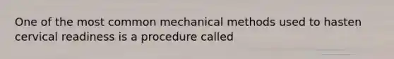 One of the most common mechanical methods used to hasten cervical readiness is a procedure called