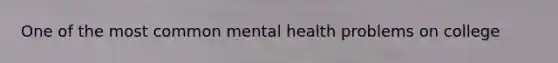 One of the most common mental health problems on college