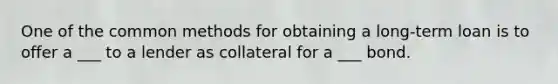 One of the common methods for obtaining a long-term loan is to offer a ___ to a lender as collateral for a ___ bond.