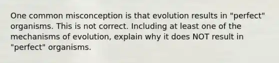 One common misconception is that evolution results in "perfect" organisms. This is not correct. Including at least one of the mechanisms of evolution, explain why it does NOT result in "perfect" organisms.