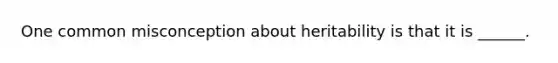 One common misconception about heritability is that it is ______.