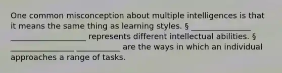 One common misconception about multiple intelligences is that it means the same thing as learning styles. § _______________ ___________________ represents different intellectual abilities. § ________________ ___________ are the ways in which an individual approaches a range of tasks.