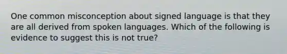 One common misconception about signed language is that they are all derived from spoken languages. Which of the following is evidence to suggest this is not true?