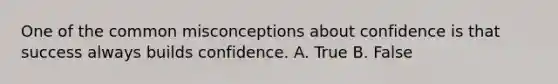 One of the common misconceptions about confidence is that success always builds confidence. A. True B. False