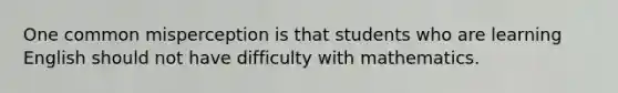 One common misperception is that students who are learning English should not have difficulty with mathematics.