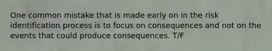 One common mistake that is made early on in the risk identification process is to focus on consequences and not on the events that could produce consequences. T/F