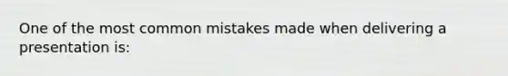 One of the most common mistakes made when delivering a presentation is: