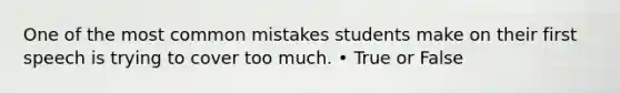 One of the most common mistakes students make on their first speech is trying to cover too much. • True or False