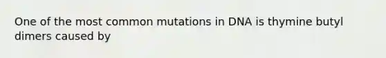 One of the most common mutations in DNA is thymine butyl dimers caused by