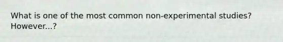 What is one of the most common non-experimental studies? However...?