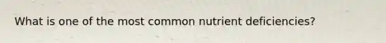 What is one of the most common nutrient deficiencies?