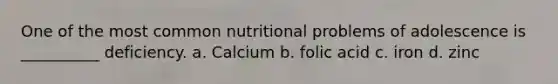 One of the most common nutritional problems of adolescence is __________ deficiency. a. Calcium b. folic acid c. iron d. zinc