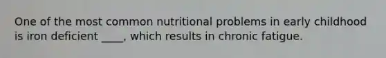 One of the most common nutritional problems in early childhood is iron deficient ____, which results in chronic fatigue.