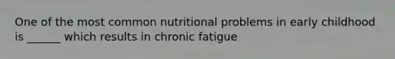 One of the most common nutritional problems in early childhood is ______ which results in chronic fatigue