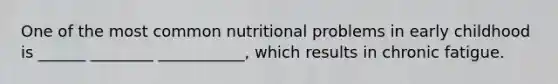 One of the most common nutritional problems in early childhood is ______ ________ ___________, which results in chronic fatigue.