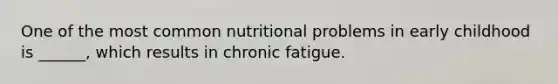 One of the most common nutritional problems in early childhood is ______, which results in chronic fatigue.