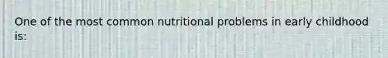 One of the most common nutritional problems in early childhood is: