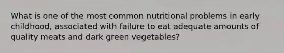 What is one of the most common nutritional problems in early childhood, associated with failure to eat adequate amounts of quality meats and dark green vegetables?