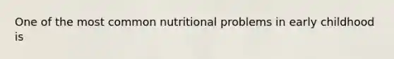 One of the most common nutritional problems in early childhood is