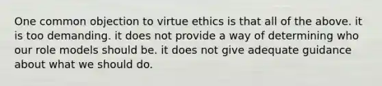 One common objection to virtue ethics is that all of the above. it is too demanding. it does not provide a way of determining who our role models should be. it does not give adequate guidance about what we should do.