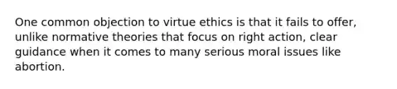 One common objection to virtue ethics is that it fails to offer, unlike normative theories that focus on right action, clear guidance when it comes to many serious moral issues like abortion.