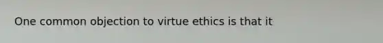 One common objection to virtue ethics is that it