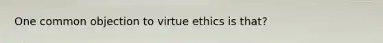 One common objection to virtue ethics is that?