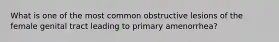 What is one of the most common obstructive lesions of the female genital tract leading to primary amenorrhea?