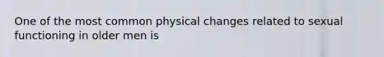 One of the most common physical changes related to sexual functioning in older men is