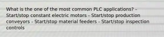 What is the one of the most common PLC applications? - Start/stop constant electric motors - Start/stop production conveyors - Start/stop material feeders - Start/stop inspection controls