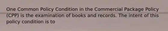 One Common Policy Condition in the Commercial Package Policy (CPP) is the examination of books and records. The intent of this policy condition is to