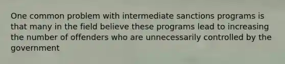 One common problem with intermediate sanctions programs is that many in the field believe these programs lead to increasing the number of offenders who are unnecessarily controlled by the government