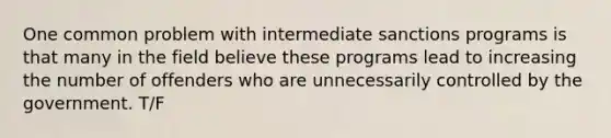 One common problem with intermediate sanctions programs is that many in the field believe these programs lead to increasing the number of offenders who are unnecessarily controlled by the government. T/F