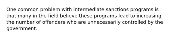 One common problem with intermediate sanctions programs is that many in the field believe these programs lead to increasing the number of offenders who are unnecessarily controlled by the government.