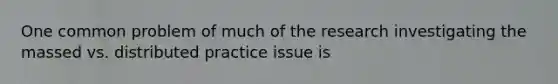 One common problem of much of the research investigating the massed vs. distributed practice issue is