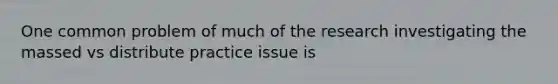 One common problem of much of the research investigating the massed vs distribute practice issue is