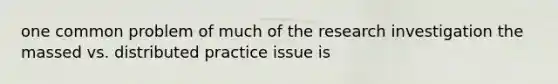 one common problem of much of the research investigation the massed vs. distributed practice issue is