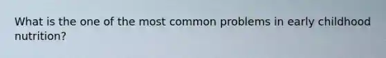 What is the one of the most common problems in early childhood nutrition?