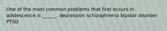 One of the most common problems that first occurs in adolescence is ______. depression schizophrenia <a href='https://www.questionai.com/knowledge/kxIRqnWz5V-bipolar-disorder' class='anchor-knowledge'>bipolar disorder</a> PTSD