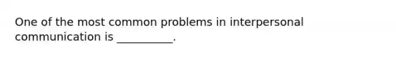 One of the most common problems in interpersonal communication is __________.