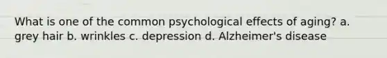 What is one of the common psychological effects of aging? a. grey hair b. wrinkles c. depression d. Alzheimer's disease