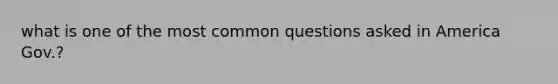 what is one of the most common questions asked in America Gov.?