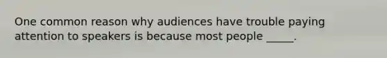 One common reason why audiences have trouble paying attention to speakers is because most people _____.