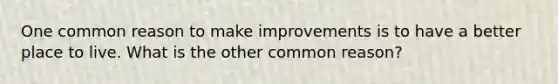 One common reason to make improvements is to have a better place to live. What is the other common reason?