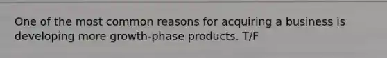 One of the most common reasons for acquiring a business is developing more growth-phase products. T/F